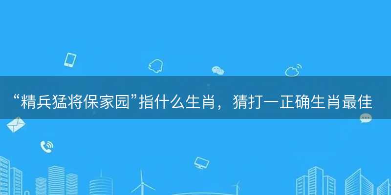 精兵猛将保家园指什么生肖-图1 精兵猛将保家园指什么生肖-图1