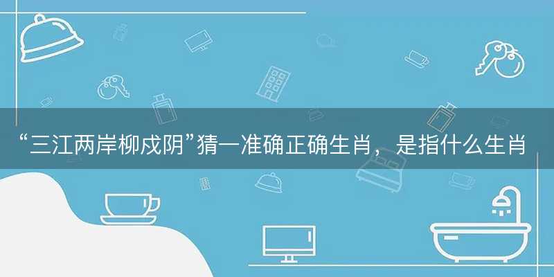 三江两岸柳戍阴猜一准确正确生肖-图1 三江两岸柳戍阴猜一准确正确生肖-图1