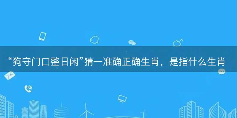 狗守门口整日闲猜一准确正确生肖-图1 狗守门口整日闲猜一准确正确生肖-图1