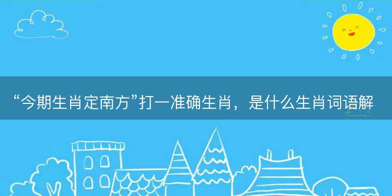 今期生肖定南方打一准确生肖-图1 今期生肖定南方打一准确生肖-图1