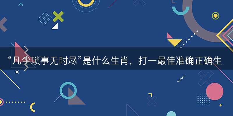 凡尘琐事无时尽是什么生肖-图1 凡尘琐事无时尽是什么生肖-图1