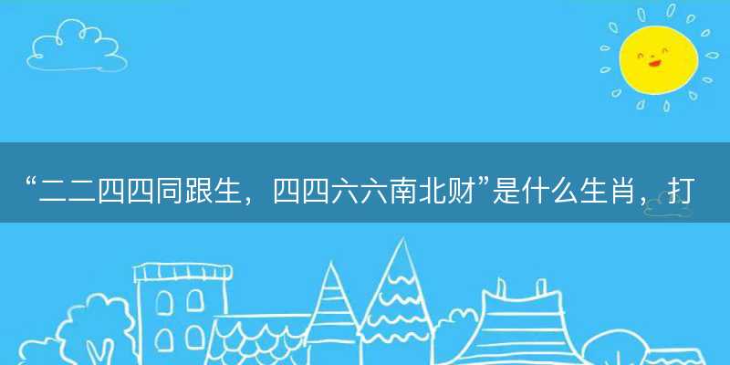 二二四四同跟生,四四六六南北财是什么生肖-图1 二二四四同跟生,四四六六南北财是什么生肖-图1