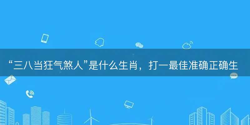 三八当狂气煞人是什么生肖-图1 三八当狂气煞人是什么生肖-图1