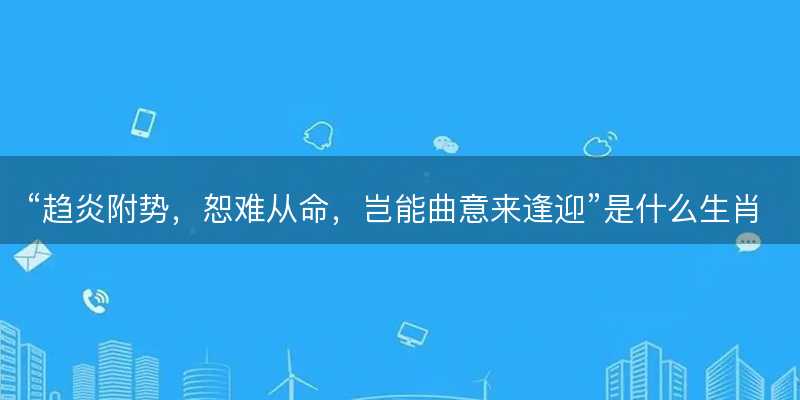 趋炎附势,恕难从命,岂能曲意来逢迎是什么生肖-图1 趋炎附势,恕难从命,岂能曲意来逢迎是什么生肖-图1