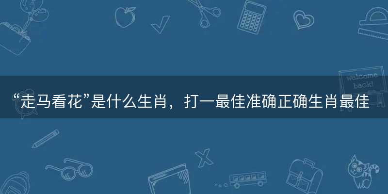 走马看花是什么生肖-图1 走马看花是什么生肖-图1