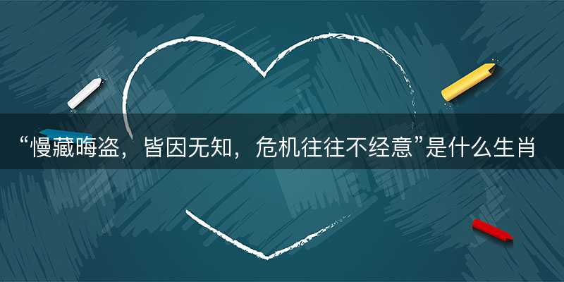 慢藏晦盗,皆因无知,危机往往不经意是什么生肖-图1 慢藏晦盗,皆因无知,危机往往不经意是什么生肖-图1