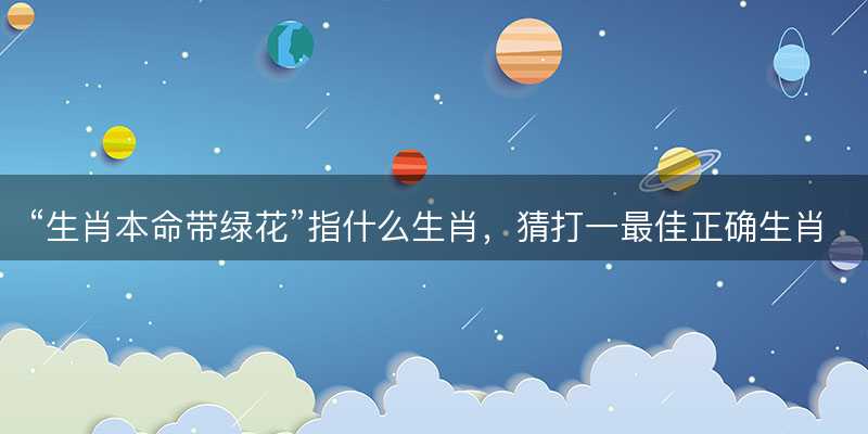 生肖本命带绿花指什么生肖-图1 生肖本命带绿花指什么生肖-图1