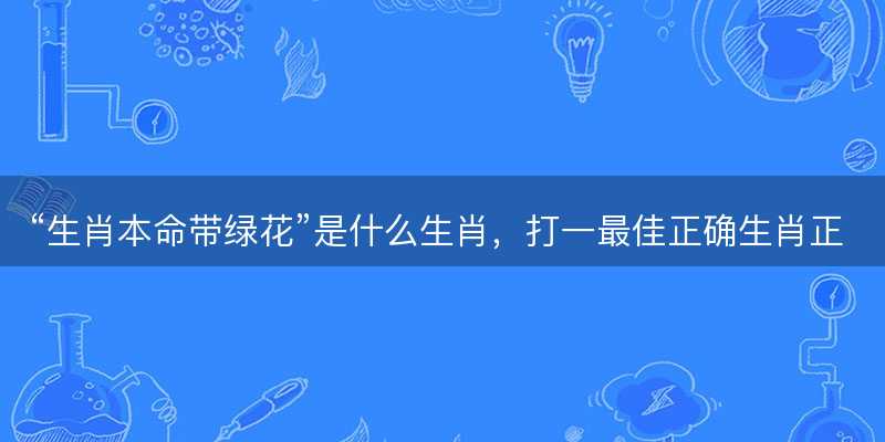 生肖本命带绿花是什么生肖-图1 生肖本命带绿花是什么生肖-图1