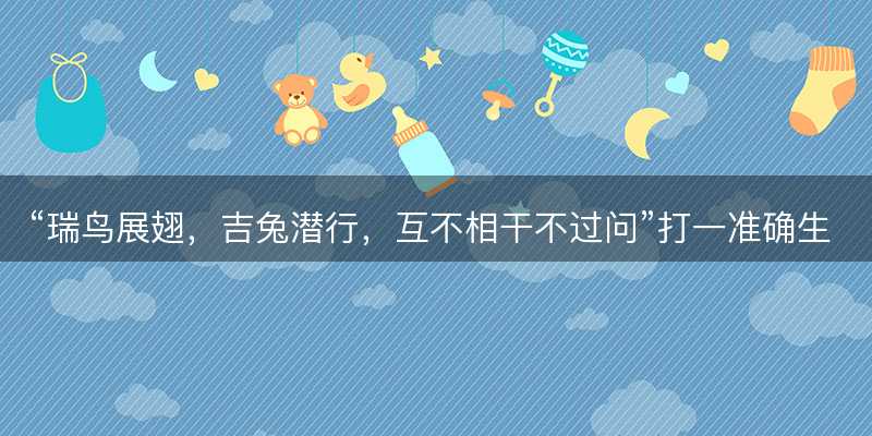 瑞鸟展翅,吉兔潜行,互不相干不过问打一准确生肖-图1 瑞鸟展翅,吉兔潜行,互不相干不过问打一准确生肖-图1