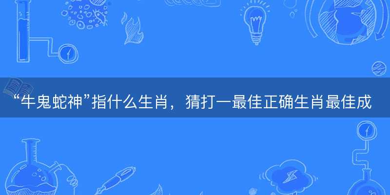 牛鬼蛇神指什么生肖-图1 牛鬼蛇神指什么生肖-图1