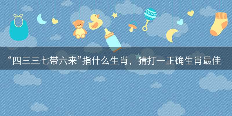 四三三七带六来指什么生肖-图1 四三三七带六来指什么生肖-图1