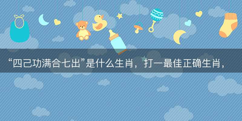 四己功满合七出是什么生肖-图1 四己功满合七出是什么生肖-图1