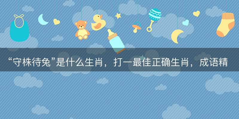 守株待兔是什么生肖,打一最佳正确生肖,成语精选解释释义落实-图1 守株待兔是什么生肖,打一最佳正确生肖,成语精选解释释义落实-图1