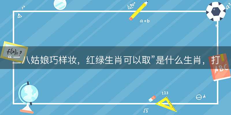 二八姑娘巧样妆,红绿生肖可以取是什么生肖-图1 二八姑娘巧样妆,红绿生肖可以取是什么生肖-图1