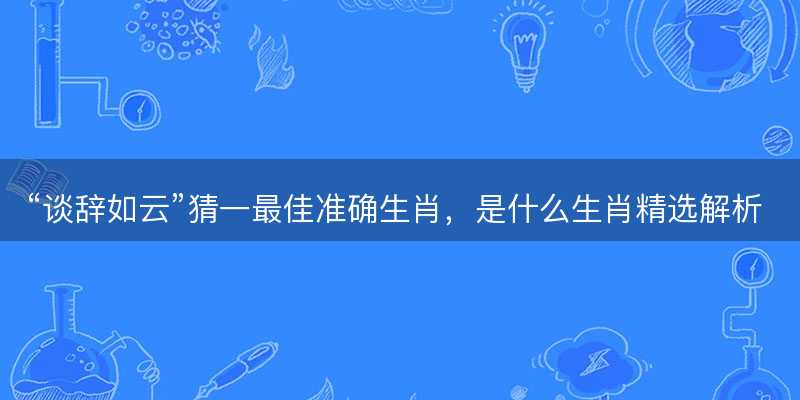 谈辞如云猜一最佳准确生肖-图1 谈辞如云猜一最佳准确生肖-图1
