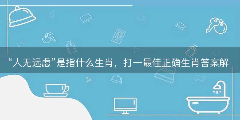 人无远虑是指什么生肖-图1 人无远虑是指什么生肖-图1