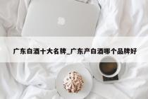 广东白酒十大名牌_广东产白酒哪个品牌好