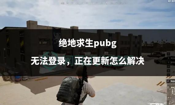 绝地求生更新完怎么进不去？为什么绝地求生更新完进不去