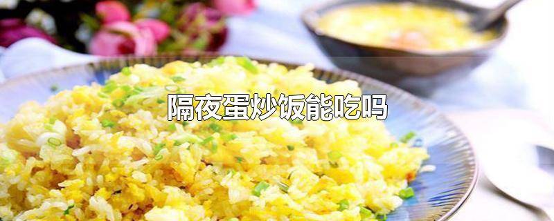 ​隔夜蛋炒饭能吃吗会中毒吗 隔夜蛋炒饭能不能吃