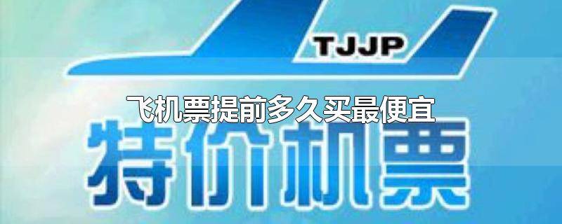 ​飞机票应该提前多久买最便宜的票 提前多久买飞机票比较便宜