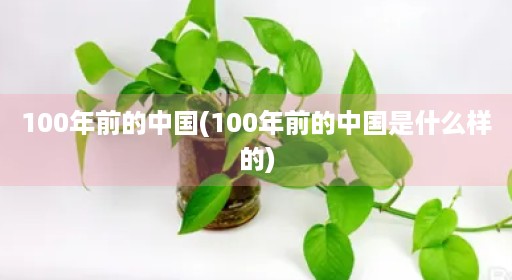 ​100年前的中国(100年前的中国是什么样的)