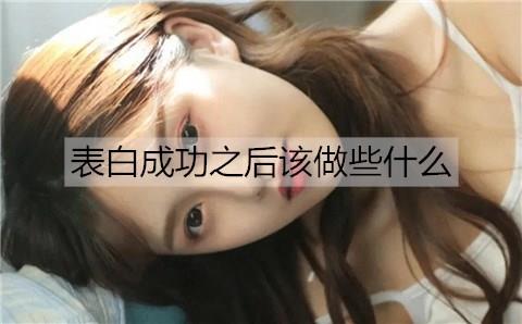 表白成功之后该做些什么?表白成功后要做的事
