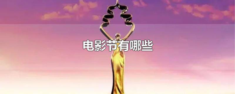 ​国内电影节有哪些明星参加 国内知名电影节有哪些