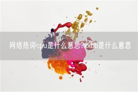 網(wǎng)絡(luò)熱詞cpu是什么意思?xxbb是什么意思