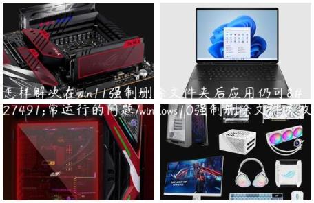 怎样解决在win11强制删除文件夹后应用仍可正常运行的问题/windows10强制删除文件失败