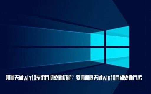 如何关闭win10系统自动更新功能？教你彻底关闭win10自动更新方法